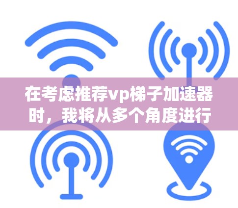 在考虑推荐vp梯子加速器时，我将从多个角度进行分析，以帮助用户找到最适合他们的工具。以下是综合考虑的结果