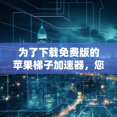 为了下载免费版的苹果梯子加速器,您可以按照以下步骤进行 为了下载免费版的苹果梯子加速器,您可以按照以下步骤进行