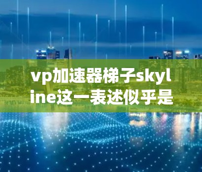 vp加速器梯子skyline这一表述似乎是一个组合词,可能需要拆解来理解其含义。以下是对该表述的可能解释 vp加速器梯子skyline这一表述似乎是一个组合词,可能需要拆解来理解其含义。以下是对该表述的可能解释