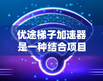 优途梯子加速器是一种结合项目管理技术和智能工具的解决方案，旨在通过一种结构化的方法，将项目中的资源、任务和时间从一个阶段传递到另一个阶段，从而加速整个项目进展。以下是对该概念的详细分析和总结