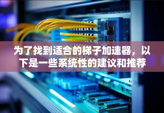 为了找到适合的梯子加速器,以下是一些系统性的建议和推荐 为了找到适合的梯子加速器,以下是一些系统性的建议和推荐