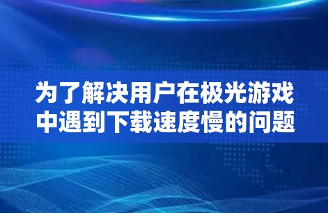 为了解决用户在极光游戏中遇到下载速度慢的问题，我们可以设计一个免费的梯子加速器。以下是详细的解决方案