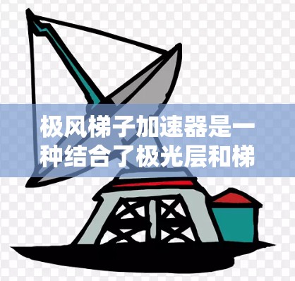 极风梯子加速器是一种结合了极光层和梯子结构的高科技设备，旨在利用极光层的特性，通过梯子结构实现物体在极光层内的加速效果。以下是对其工作的详细解析