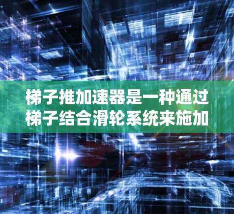 梯子推加速器是一种通过梯子结合滑轮系统来施加推力的装置,用于加速物体的移动。它利用梯子的结构和滑轮的传递功能,类似于传统推车的杠杆原理,但可能更简单和高效。以下是关于梯子推加速器的详细分析 梯子推加速器是一种通过梯子结合滑轮系统来施加推力的装置,用于加速物体的移动。它利用梯子的结构和滑轮的传递功能,类似于传统推车的杠杆原理,但可能更简单和高效。以下是关于梯子推加速器的详细分析