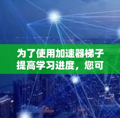 为了使用加速器梯子提高学习进度，您可以按照以下步骤进行操作