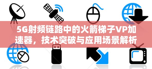 5G射频链路中的火箭梯子VP加速器,技术突破与应用场景解析 5G射频链路中的火箭梯子VP加速器,技术突破与应用场景解析