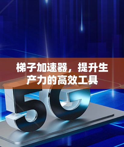 梯子加速器,提升生产力的高效工具 梯子加速器,提升生产力的高效工具