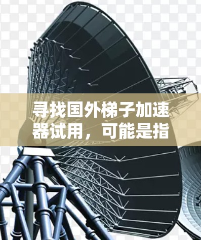 寻找国外梯子加速器试用，可能是指寻找一种帮助你快速提升技能或知识的资源或工具。以下是一些可能的推荐和资源，供你参考