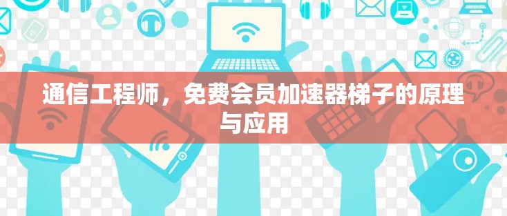通信工程师,免费会员加速器梯子的原理与应用 通信工程师,免费会员加速器梯子的原理与应用