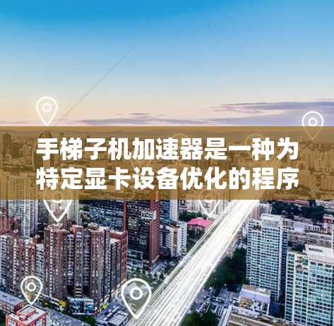 手梯子机加速器是一种为特定显卡设备优化的程序，旨在提升手梯子机（GPU）的性能。以下是对手梯子机加速器的简要介绍
