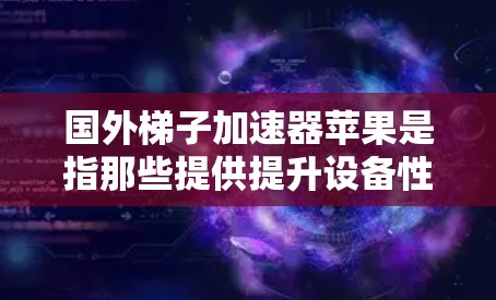 国外梯子加速器苹果是指那些提供提升设备性能的加速工具，通常基于苹果计算机平台，用于优化硬件和软件。这些加速器可以帮助提升CPU、GPU等硬件性能，优化内存使用，提高整体运行效率