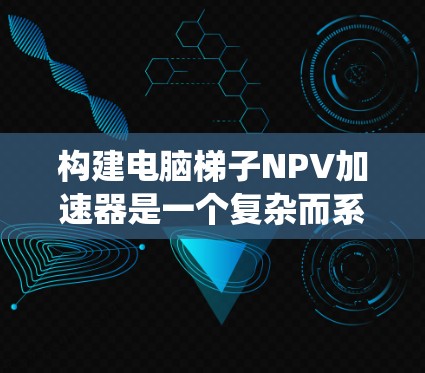 构建电脑梯子NPV加速器是一个复杂而系统性的项目,涉及多个步骤和环节。以下是对该系统的详细分析和总结 构建电脑梯子NPV加速器是一个复杂而系统性的项目,涉及多个步骤和环节。以下是对该系统的详细分析和总结