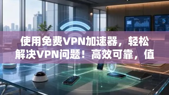使用免费VPN加速器,轻松解决VPN问题!高效可靠,值得推荐! 使用免费VPN加速器,轻松解决VPN问题!高效可靠,值得推荐!