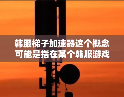 韩服梯子加速器这个概念可能是指在某个韩服游戏(韩服游戏指的是中国台湾地区的游戏,以韩剧、韩剧插画为主)中,玩家通过某种特殊道具或工具梯子来加速自己的移动或游戏节奏。以下是一些可能的解释 韩服梯子加速器这个概念可能是指在某个韩服游戏(韩服游戏指的是中国台湾地区的游戏,以韩剧、韩剧插画为主)中,玩家通过某种特殊道具或工具梯子来加速自己的移动或游戏节奏。以下是一些可能的解释