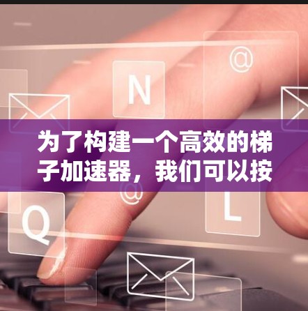 为了构建一个高效的梯子加速器，我们可以按照以下步骤进行
