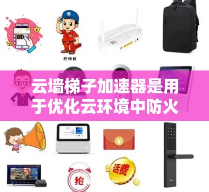 云墙梯子加速器是用于优化云环境中防火墙功能的工具，能够快速处理网络攻击和恶意软件，提升网络性能和安全性。以下是关于云墙梯子加速器的详细指南