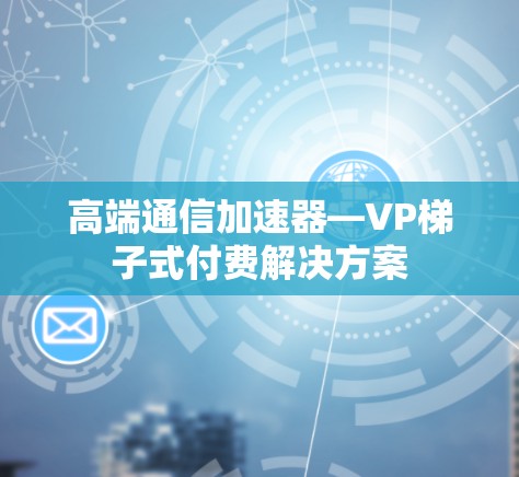 高端通信加速器—VP梯子式付费解决方案