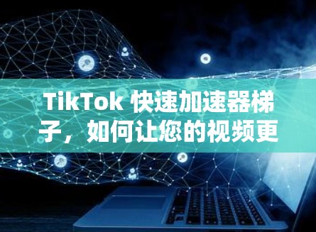 TikTok 快速加速器梯子,如何让您的视频更快速传播! TikTok 快速加速器梯子,如何让您的视频更快速传播!
