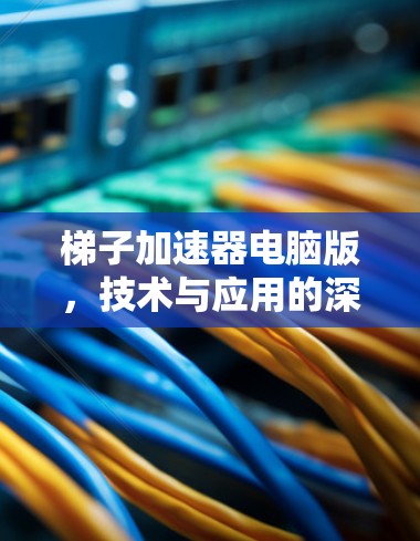 梯子加速器电脑版，技术与应用的深度解析