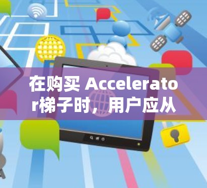 在购买 Accelerator梯子时，用户应从以下几个方面进行综合考虑