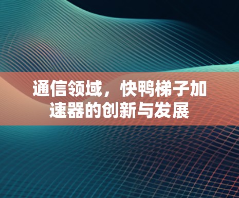 通信领域,快鸭梯子加速器的创新与发展 通信领域,快鸭梯子加速器的创新与发展