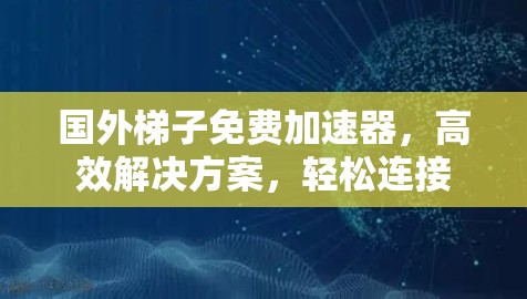 国外梯子免费加速器,高效解决方案,轻松连接 国外梯子免费加速器,高效解决方案,轻松连接