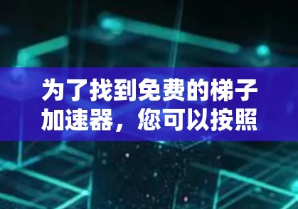 为了找到免费的梯子加速器,您可以按照以下步骤进行 为了找到免费的梯子加速器,您可以按照以下步骤进行