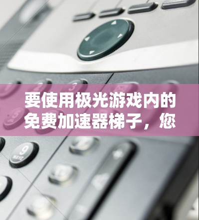 要使用极光游戏内的免费加速器梯子,您可以按照以下步骤操作 要使用极光游戏内的免费加速器梯子,您可以按照以下步骤操作