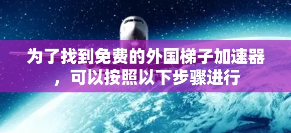 为了找到免费的外国梯子加速器，可以按照以下步骤进行