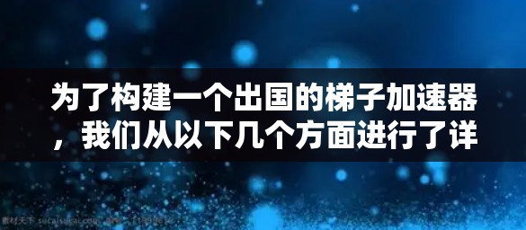 为了构建一个出国的梯子加速器，我们从以下几个方面进行了详细的设计与制定