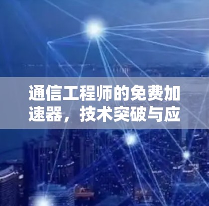 通信工程师的免费加速器，技术突破与应用之光