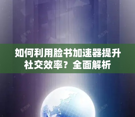 如何利用脸书加速器提升社交效率?全面解析 如何利用脸书加速器提升社交效率?全面解析