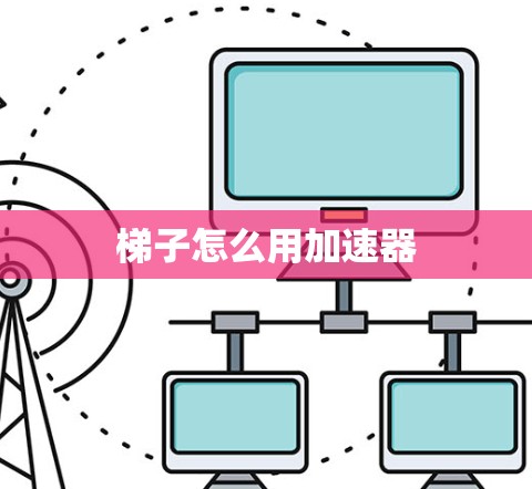 梯子怎么用加速器 梯子怎么用加速器