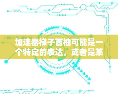 加速器梯子西柚可能是一个特定的表达,或者是某种特定领域的术语。如果你能提供更多的上下文,我可以更好地解释这个含义。以下是一些可能的解释 加速器梯子西柚可能是一个特定的表达,或者是某种特定领域的术语。如果你能提供更多的上下文,我可以更好地解释这个含义。以下是一些可能的解释