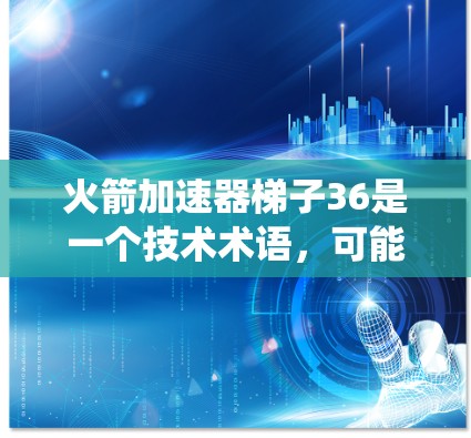 火箭加速器梯子36是一个技术术语，可能指的是某种高度自适应的火箭推进系统。这种系统通常被称为梯子式推进器或火箭加速器，其核心思想是通过复杂的结构和控制来实现灵活的推进和加速功能