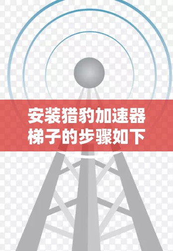 安装猎豹加速器梯子的步骤如下
