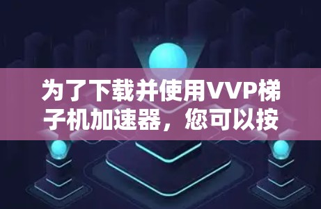 为了下载并使用VVP梯子机加速器，您可以按照以下步骤进行