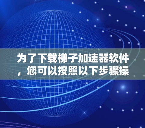 为了下载梯子加速器软件，您可以按照以下步骤操作