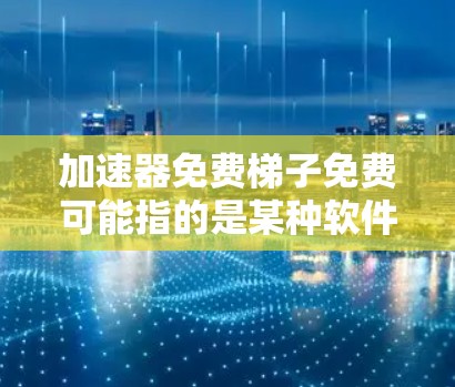 加速器免费梯子免费可能指的是某种软件或技术中的免费梯子机服务,但具体的含义可能需要进一步查证。以下是一些可能的解释 加速器免费梯子免费可能指的是某种软件或技术中的免费梯子机服务,但具体的含义可能需要进一步查证。以下是一些可能的解释