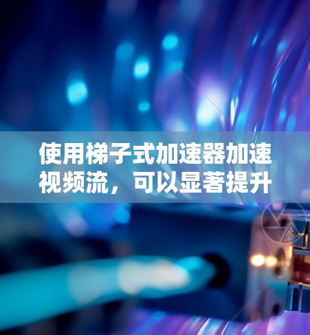 使用梯子式加速器加速视频流，可以显著提升观看体验，但涉及一些技术细节和步骤。以下是一步步的指南