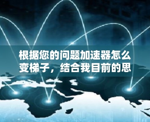 根据您的问题加速器怎么变梯子,结合我目前的思考和分析,我认为可能是在探讨一种结合梯子和加速器的物理现象或数学模型。以下是基于我推测的理解,可能的解答 根据您的问题加速器怎么变梯子,结合我目前的思考和分析,我认为可能是在探讨一种结合梯子和加速器的物理现象或数学模型。以下是基于我推测的理解,可能的解答