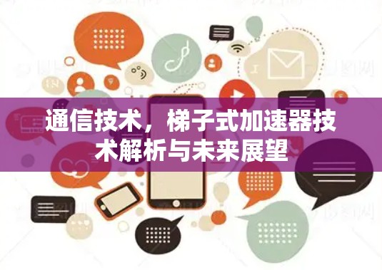 通信技术,梯子式加速器技术解析与未来展望 通信技术,梯子式加速器技术解析与未来展望