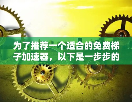为了推荐一个适合的免费梯子加速器,以下是一步步的指南 为了推荐一个适合的免费梯子加速器,以下是一步步的指南