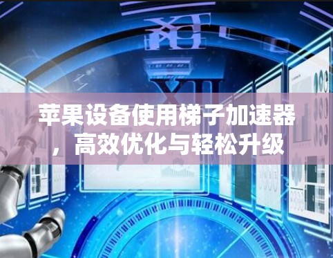 苹果设备使用梯子加速器,高效优化与轻松升级 苹果设备使用梯子加速器,高效优化与轻松升级