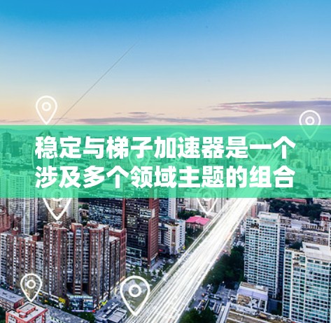稳定与梯子加速器是一个涉及多个领域主题的组合，具体含义可能因上下文而异，但可以分为以下几个部分来理解