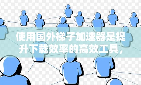 使用国外梯子加速器是提升下载效率的高效工具，以下是逐步的使用指南