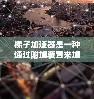 梯子加速器是一种通过附加装置来加速梯子运动的技术，主要用于在需要快速移动梯子的场景中。以下是对梯子加速器的详细介绍