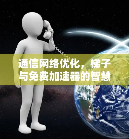 通信网络优化,梯子与免费加速器的智慧组合 通信网络优化,梯子与免费加速器的智慧组合