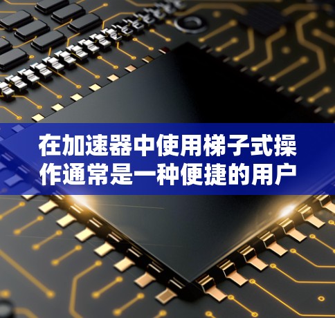 在加速器中使用梯子式操作通常是一种便捷的用户界面设计，使得用户可以通过点击按钮或输入代码进入特定的界面或功能。以下是一步步的指导，帮助您在加速器中使用梯子式操作
