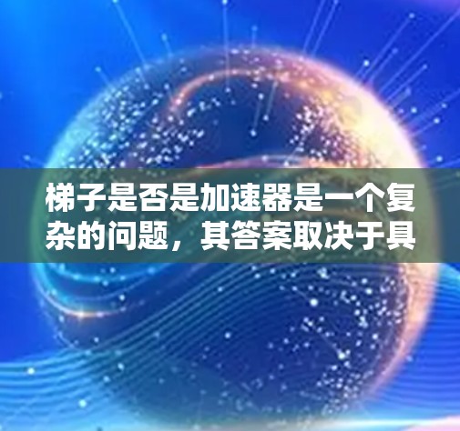 梯子是否是加速器是一个复杂的问题，其答案取决于具体的上下文和应用。以下是对这个问题的逐步解释